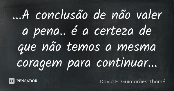...A conclusão de não valer a pena.. é a certeza de que não temos a mesma coragem para continuar...... Frase de David P. Guimarães Thomé.
