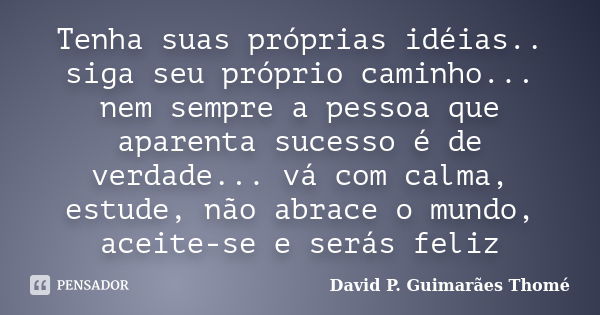 Tenha suas próprias idéias.. siga seu próprio caminho... nem sempre a pessoa que aparenta sucesso é de verdade... vá com calma, estude, não abrace o mundo, acei... Frase de David P. Guimarães Thomé.