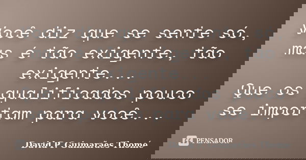 Você diz que se sente só, mas é tão exigente, tão exigente... Que os qualificados pouco se importam para você...... Frase de David P. Guimarães Thomé.