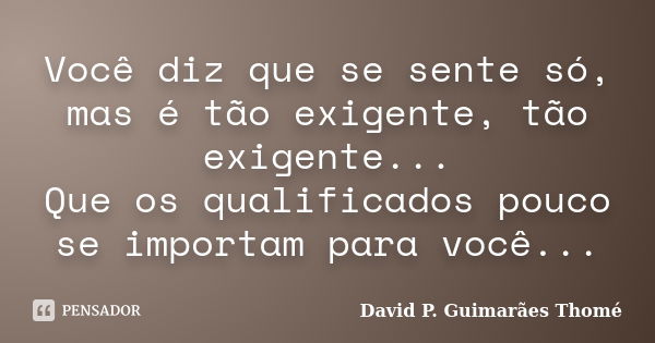 Você diz que se sente só, mas é tão exigente, tão exigente... Que os qualificados pouco se importam para você...... Frase de David P. Guimarães Thomé.