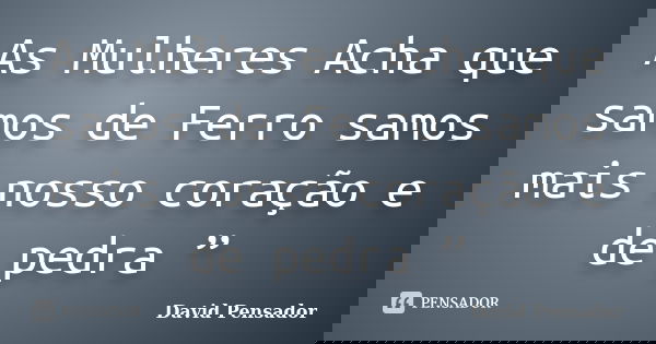 As Mulheres Acha que samos de Ferro samos mais nosso coração e de pedra ”... Frase de David Pensador.
