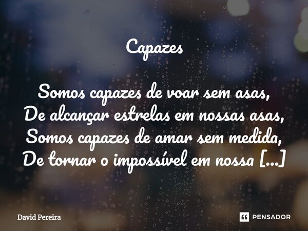 ⁠Capazes Somos capazes de voar sem asas, De alcançar estrelas em nossas asas, Somos capazes de amar sem medida, De tornar o impossível em nossa vida. Autor: Dav... Frase de David Pereira.