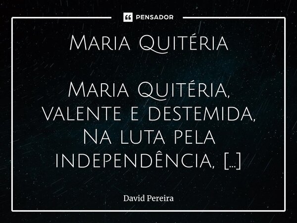 ⁠Maria Quitéria Maria Quitéria, valente e destemida, Na luta pela independência, decidida. Vestiu-se de homem, desafiou convenções, E provou que mulheres também... Frase de David Pereira.