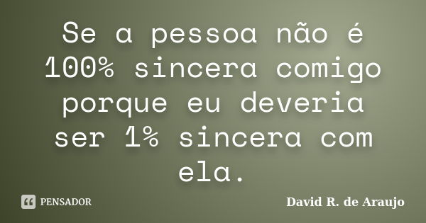 Se a pessoa não é 100% sincera comigo porque eu deveria ser 1% sincera com ela.... Frase de David R. de Araujo.