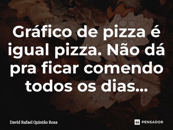 Gráfico de pizza é igual pizza. Não dá pra ficar comendo todos os dias...... Frase de David Rafael Quintão Rosa.