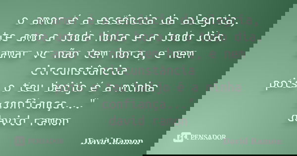 o amor é a essência da alegria, te amo a toda hora e a todo dia. amar vc não tem hora, e nem circunstância pois o teu beijo é a minha confiança..." david r... Frase de David Ramon.