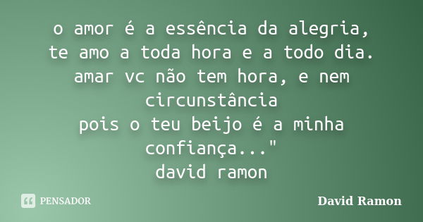 o amor é a essência da alegria, te amo a toda hora e a todo dia. amar vc não tem hora, e nem circunstância pois o teu beijo é a minha confiança..." david r... Frase de David Ramon.