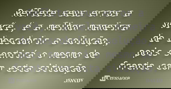 Reflete seus erros a você, é a melhor maneira de descobrir a solução, pois sentirá o mesmo de frente com esta situação.... Frase de David.