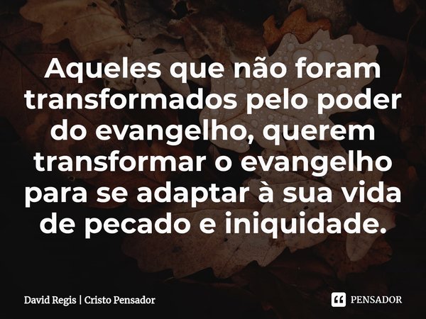 ⁠Aqueles que não foram transformados pelo poder do evangelho, querem transformar o evangelho para se adaptar à sua vida de pecado e iniquidade.... Frase de David Regis  Cristo Pensador.