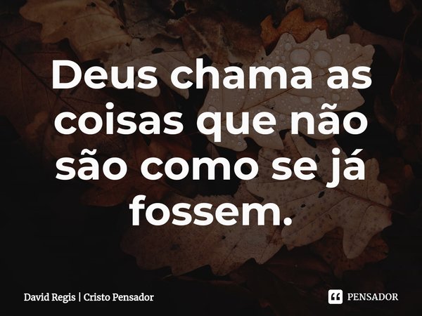 ⁠Deus chama as coisas que não são como se já fossem.... Frase de David Regis  Cristo Pensador.