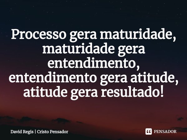 ⁠Processo gera maturidade, maturidade gera entendimento, entendimento gera atitude, atitude gera resultado!... Frase de David Regis  Cristo Pensador.