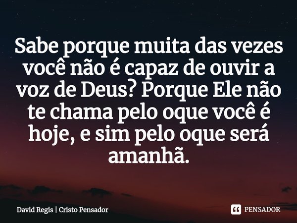 ⁠Sabe porque muita das vezes você não é capaz de ouvir a voz de Deus? Porque Ele não te chama pelo oque você é hoje, e sim pelo oque será amanhã.... Frase de David Regis  Cristo Pensador.