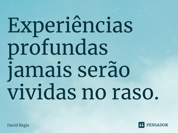 ⁠Experiências profundas jamais serão vividas no raso.... Frase de David Regis.