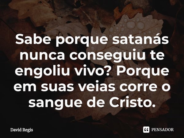 Sabe⁠ porque satanás nunca conseguiu te engoliu vivo? Porque em suas veias corre o sangue de Cristo.... Frase de David Regis.