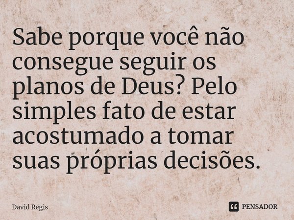 ⁠Sabe porque você não consegue seguir os planos de Deus? Pelo simples fato de estar acostumado a tomar suas próprias decisões.... Frase de David Regis.