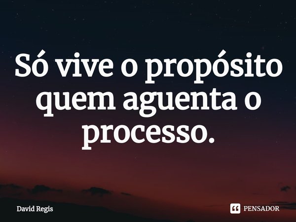 ⁠Só vive o propósito quem aguenta o processo.... Frase de David Regis.