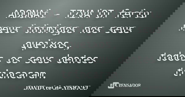 ADONAi - TZVA'OT feriu meus inimigos nos seus queixos, todos os seus dentes trincaram.... Frase de DAVID rei de YISRA'EL.