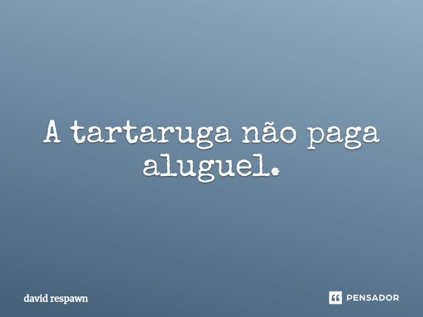 A tartaruga não paga aluguel.⁠... Frase de David respawN.