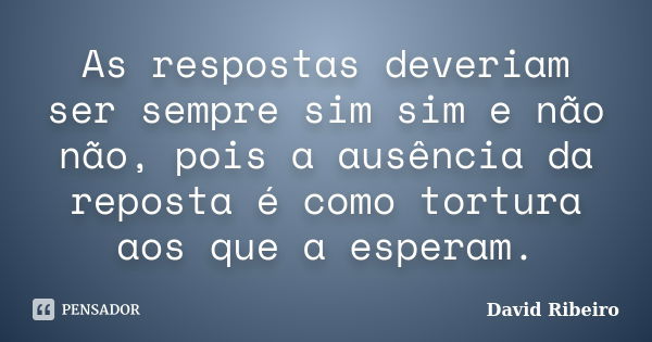 As respostas deveriam ser sempre sim sim e não não, pois a ausência da reposta é como tortura aos que a esperam.... Frase de David Ribeiro.