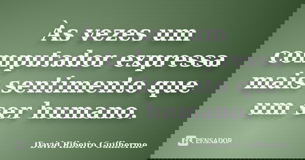 Às vezes um computador expressa mais sentimento que um ser humano.... Frase de David Ribeiro Guilherme.