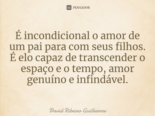 ⁠É incondicional o amor de um pai para com seus filhos.
É elo capaz de transcender o espaço e o tempo, amor genuíno e infindável.... Frase de David Ribeiro Guilherme.