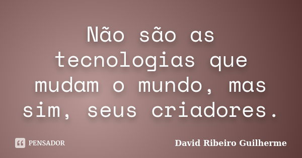 Não são as tecnologias que mudam o mundo, mas sim, seus criadores.... Frase de David Ribeiro Guilherme.