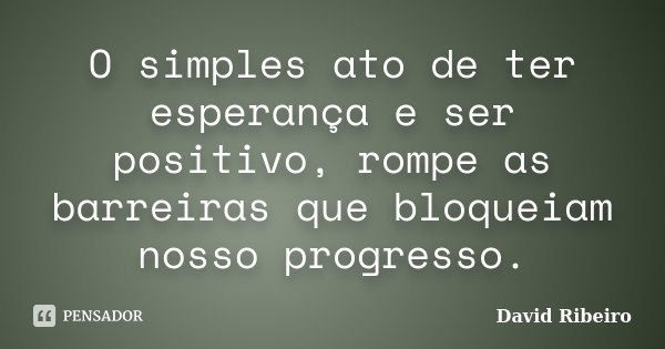 O simples ato de ter esperança e ser positivo, rompe as barreiras que bloqueiam nosso progresso.... Frase de David Ribeiro.