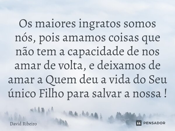 ⁠Os maiores ingratos somos nós, pois amamos coisas que não tem a capacidade de nos amar de volta, e deixamos de amar a Quem deu a vida do Seu único Filho para s... Frase de David Ribeiro.