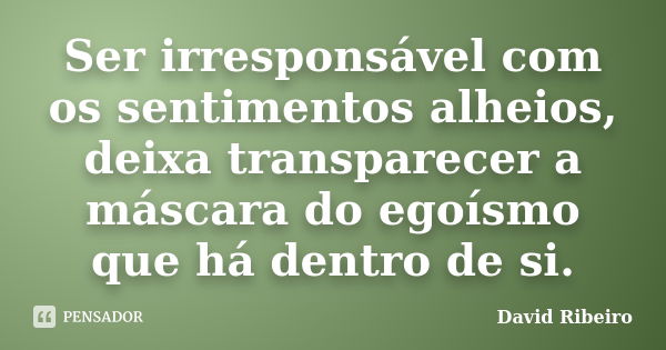 Ser irresponsável com os sentimentos alheios, deixa transparecer a máscara do egoísmo que há dentro de si.... Frase de David Ribeiro.