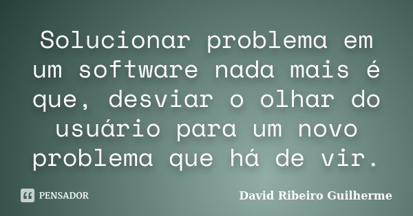 Solucionar problema em um software nada mais é que, desviar o olhar do usuário para um novo problema que há de vir.... Frase de David Ribeiro Guilherme.