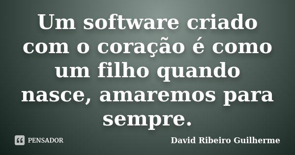 Um software criado com o coração é como um filho quando nasce, amaremos para sempre.... Frase de David Ribeiro Guilherme.