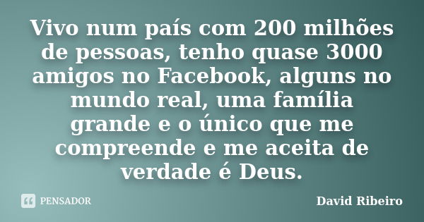 Vivo num país com 200 milhões de pessoas, tenho quase 3000 amigos no Facebook, alguns no mundo real, uma família grande e o único que me compreende e me aceita ... Frase de David Ribeiro.