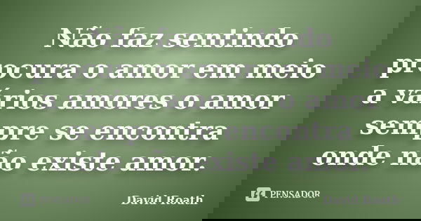 Não faz sentindo procura o amor em meio a vários amores o amor sempre se encontra onde não existe amor.... Frase de David Roath.