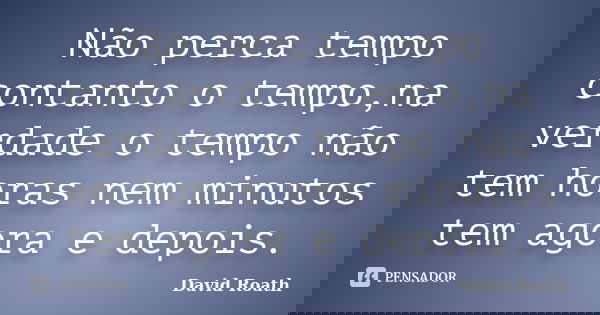Não perca tempo contanto o tempo,na verdade o tempo não tem horas nem minutos tem agora e depois.... Frase de David Roath.
