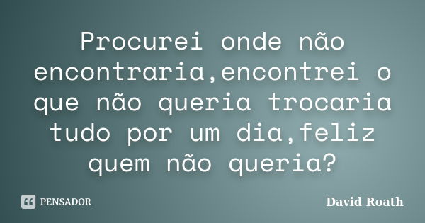 Procurei onde não encontraria,encontrei o que não queria trocaria tudo por um dia,feliz quem não queria?... Frase de David Roath.