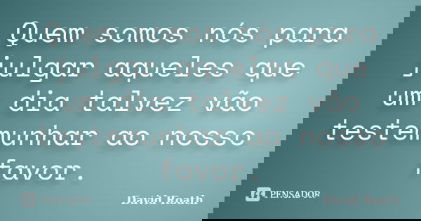 Quem somos nós para julgar aqueles que um dia talvez vão testemunhar ao nosso favor.... Frase de David Roath.