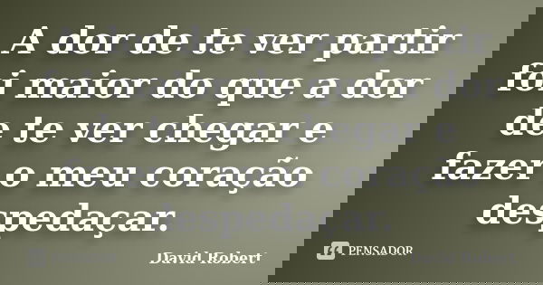 A dor de te ver partir foi maior do que a dor de te ver chegar e fazer o meu coração despedaçar.... Frase de David Robert.