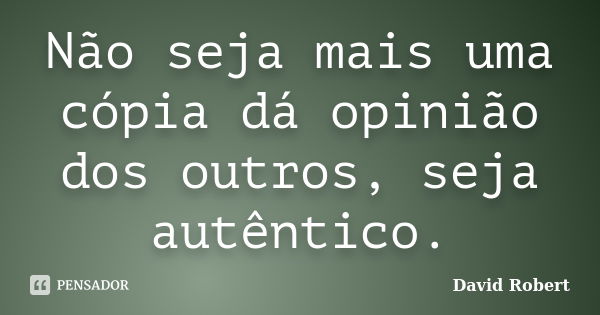 Não seja mais uma cópia dá opinião dos outros, seja autêntico.... Frase de David Robert.