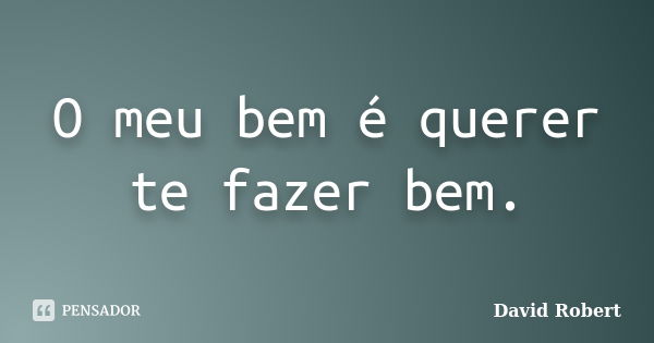 O meu bem é querer te fazer bem.... Frase de David Robert.