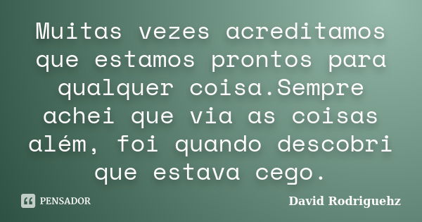 Muitas vezes acreditamos que estamos prontos para qualquer coisa.Sempre achei que via as coisas além, foi quando descobri que estava cego.... Frase de David Rodriguehz.