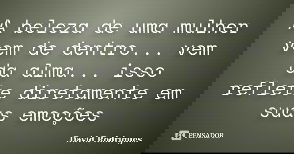 A beleza de uma mulher vem de dentro... vem da alma... isso reflete diretamente em suas emoções... Frase de David Rodrigues.
