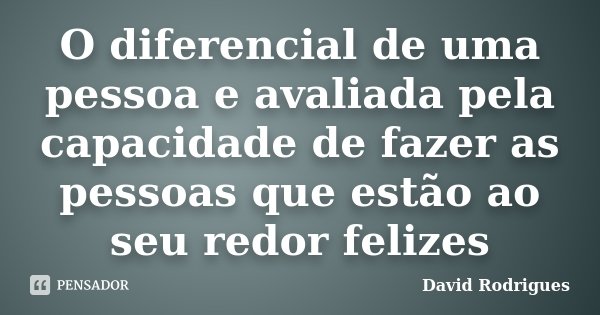 O diferencial de uma pessoa e avaliada pela capacidade de fazer as pessoas que estão ao seu redor felizes... Frase de David Rodrigues.
