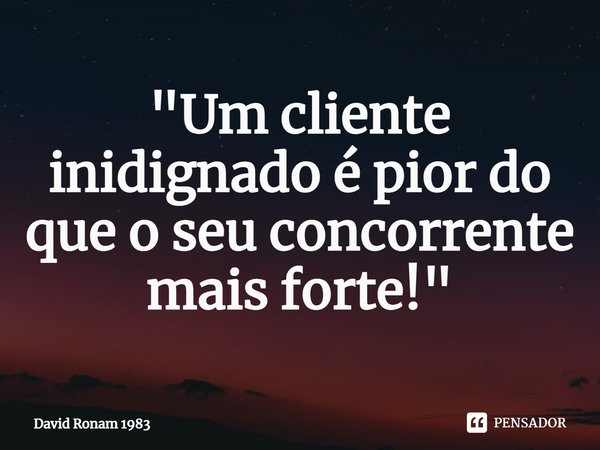 "Um cliente indignado é pior do que o seu concorrente mais forte!"⁠... Frase de David Ronam 1983.