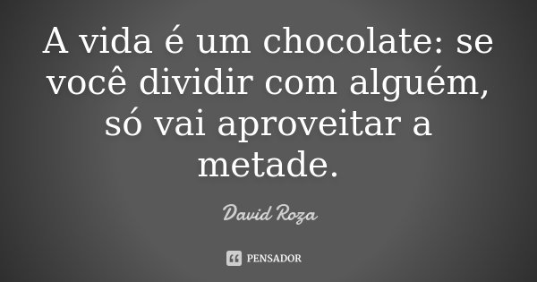 A vida é um chocolate: se você dividir com alguém, só vai aproveitar a metade.... Frase de David Roza.