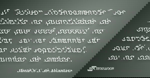 O "viver intensamente" se limita na quantidade de onças que você possui na carteira, ou no tamanho da sua fé na vida espiritual, ou na comunhao de amb... Frase de David S. L. de Alcantara.