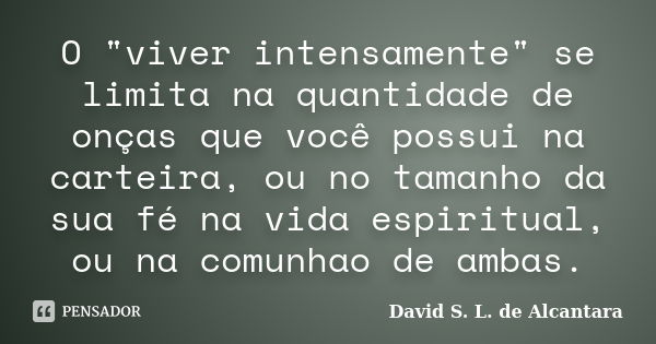 O "viver intensamente" se limita na quantidade de onças que você possui na carteira, ou no tamanho da sua fé na vida espiritual, ou na comunhao de amb... Frase de David S. L. de Alcantara.