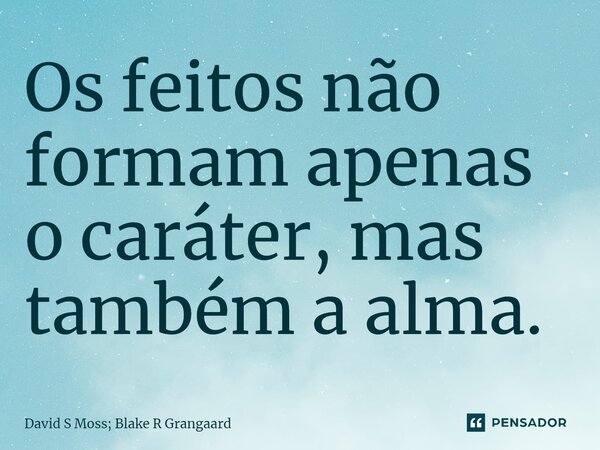 Os feitos não formam apenas o caráter, mas também a alma.⁠... Frase de David S Moss; Blake R Grangaard.