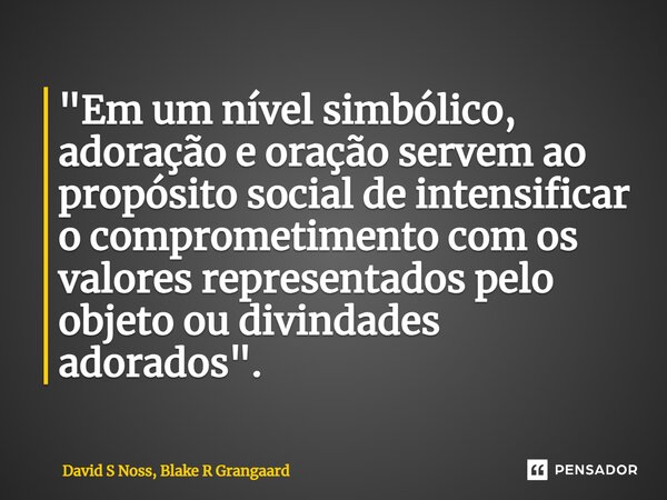 ⁠"Em um nível simbólico, adoração e oração servem ao propósito social de intensificar o comprometimento com os valores representados pelo objeto ou divinda... Frase de David S Noss, Blake R Grangaard.