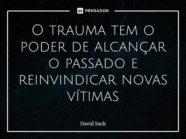 ⁠O trauma tem o poder de alcançar o passado e reinvindicar novas vítimas... Frase de David Sack.