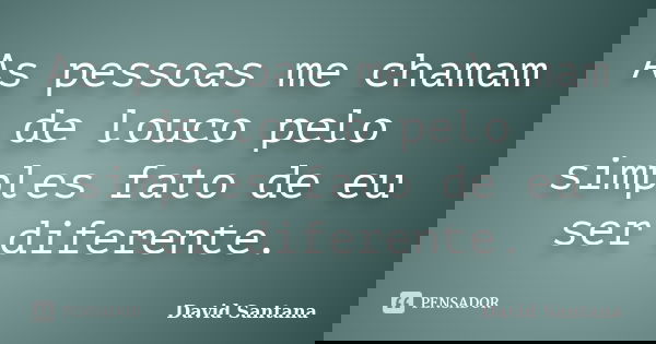 As pessoas me chamam de louco pelo simples fato de eu ser diferente.... Frase de David Santana.